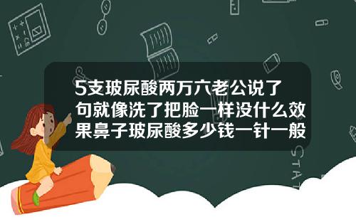 5支玻尿酸两万六老公说了句就像洗了把脸一样没什么效果鼻子玻尿酸多少钱一针一般要打几针