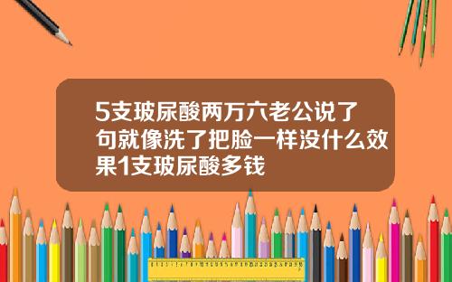 5支玻尿酸两万六老公说了句就像洗了把脸一样没什么效果1支玻尿酸多钱