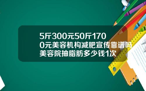 5斤300元50斤1700元美容机构减肥宣传靠谱吗美容院抽脂肪多少钱1次