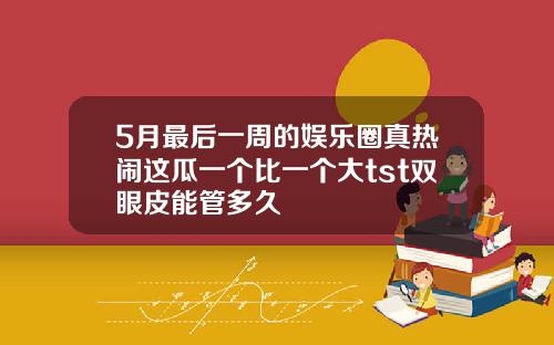 5月最后一周的娱乐圈真热闹这瓜一个比一个大tst双眼皮能管多久