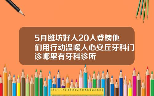 5月潍坊好人20人登榜他们用行动温暖人心安丘牙科门诊哪里有牙科诊所