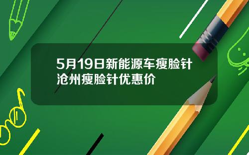 5月19日新能源车瘦脸针沧州瘦脸针优惠价