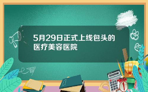 5月29日正式上线包头的医疗美容医院