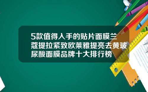 5款值得入手的贴片面膜兰蔻提拉紧致欧莱雅提亮去黄玻尿酸面膜品牌十大排行榜