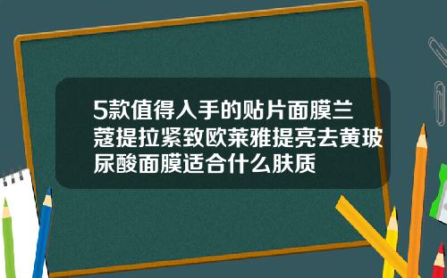 5款值得入手的贴片面膜兰蔻提拉紧致欧莱雅提亮去黄玻尿酸面膜适合什么肤质