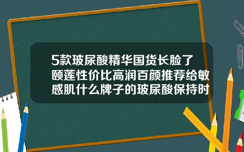 5款玻尿酸精华国货长脸了颐莲性价比高润百颜推荐给敏感肌什么牌子的玻尿酸保持时间长