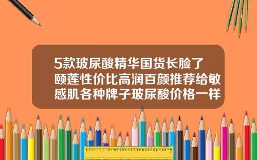5款玻尿酸精华国货长脸了颐莲性价比高润百颜推荐给敏感肌各种牌子玻尿酸价格一样吗知乎