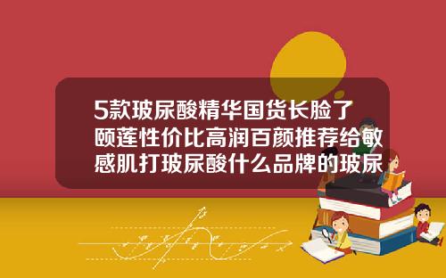 5款玻尿酸精华国货长脸了颐莲性价比高润百颜推荐给敏感肌打玻尿酸什么品牌的玻尿酸效果好