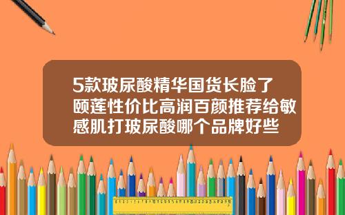 5款玻尿酸精华国货长脸了颐莲性价比高润百颜推荐给敏感肌打玻尿酸哪个品牌好些