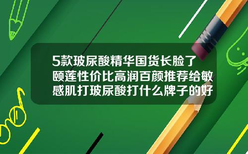 5款玻尿酸精华国货长脸了颐莲性价比高润百颜推荐给敏感肌打玻尿酸打什么牌子的好