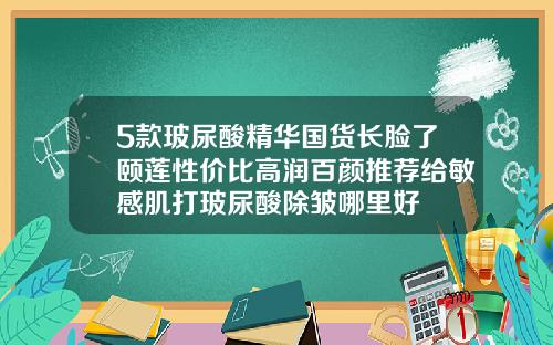 5款玻尿酸精华国货长脸了颐莲性价比高润百颜推荐给敏感肌打玻尿酸除皱哪里好