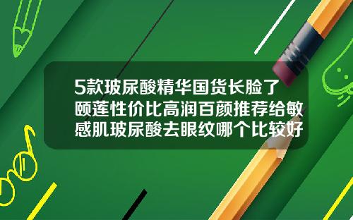 5款玻尿酸精华国货长脸了颐莲性价比高润百颜推荐给敏感肌玻尿酸去眼纹哪个比较好