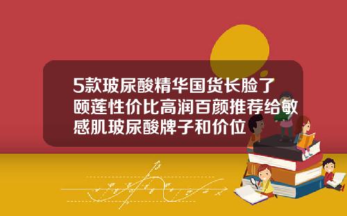 5款玻尿酸精华国货长脸了颐莲性价比高润百颜推荐给敏感肌玻尿酸牌子和价位