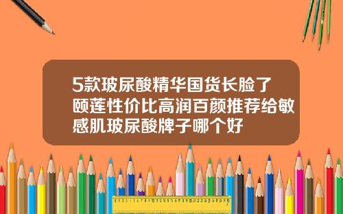 5款玻尿酸精华国货长脸了颐莲性价比高润百颜推荐给敏感肌玻尿酸牌子哪个好