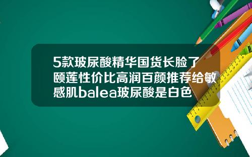 5款玻尿酸精华国货长脸了颐莲性价比高润百颜推荐给敏感肌balea玻尿酸是白色浑浊的吗
