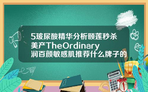 5玻尿酸精华分析颐莲秒杀美产TheOrdinary润百颜敏感肌推荐什么牌子的玻尿酸保持时间长