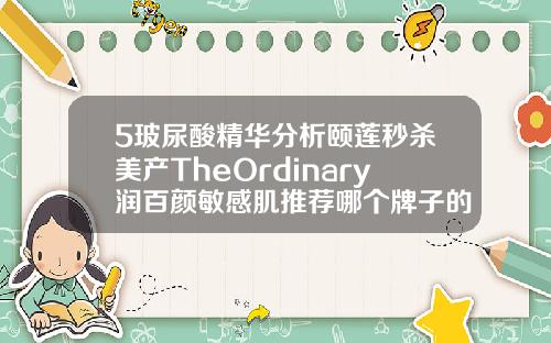 5玻尿酸精华分析颐莲秒杀美产TheOrdinary润百颜敏感肌推荐哪个牌子的玻尿酸效果好
