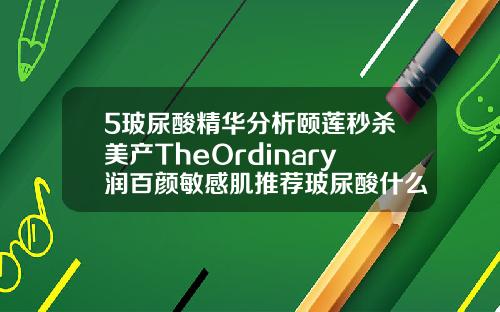 5玻尿酸精华分析颐莲秒杀美产TheOrdinary润百颜敏感肌推荐玻尿酸什么牌子的比较好一点