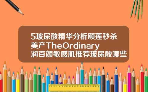 5玻尿酸精华分析颐莲秒杀美产TheOrdinary润百颜敏感肌推荐玻尿酸哪些牌子最好