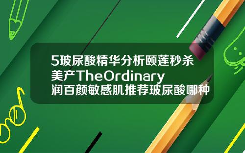5玻尿酸精华分析颐莲秒杀美产TheOrdinary润百颜敏感肌推荐玻尿酸哪种牌子好用又便宜