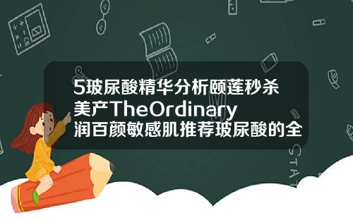 5玻尿酸精华分析颐莲秒杀美产TheOrdinary润百颜敏感肌推荐玻尿酸的全部品牌有哪些
