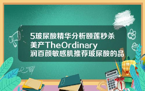 5玻尿酸精华分析颐莲秒杀美产TheOrdinary润百颜敏感肌推荐玻尿酸的品牌哪个好用