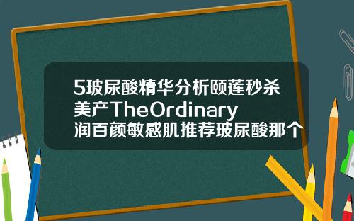 5玻尿酸精华分析颐莲秒杀美产TheOrdinary润百颜敏感肌推荐玻尿酸那个牌子的好