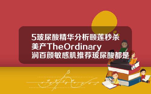 5玻尿酸精华分析颐莲秒杀美产TheOrdinary润百颜敏感肌推荐玻尿酸都是什么牌子
