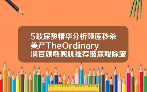 5玻尿酸精华分析颐莲秒杀美产TheOrdinary润百颜敏感肌推荐玻尿酸除皱效果好的品牌