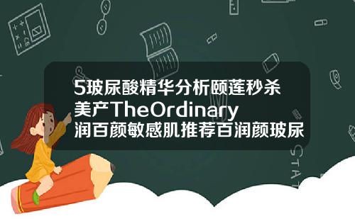 5玻尿酸精华分析颐莲秒杀美产TheOrdinary润百颜敏感肌推荐百润颜玻尿酸价格