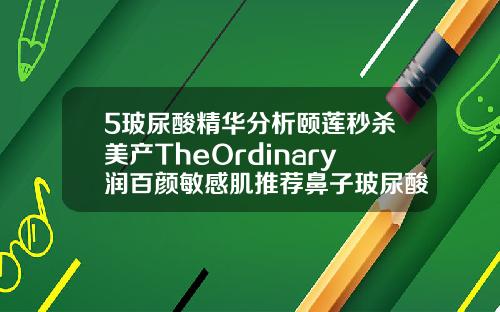 5玻尿酸精华分析颐莲秒杀美产TheOrdinary润百颜敏感肌推荐鼻子玻尿酸哪个牌子好