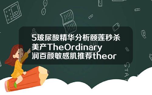 5玻尿酸精华分析颐莲秒杀美产TheOrdinary润百颜敏感肌推荐theordinary玻尿酸