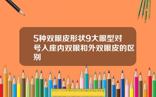 5种双眼皮形状9大眼型对号入座内双眼和外双眼皮的区别
