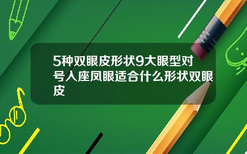 5种双眼皮形状9大眼型对号入座凤眼适合什么形状双眼皮