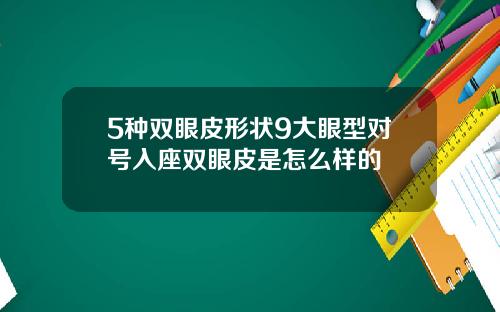 5种双眼皮形状9大眼型对号入座双眼皮是怎么样的
