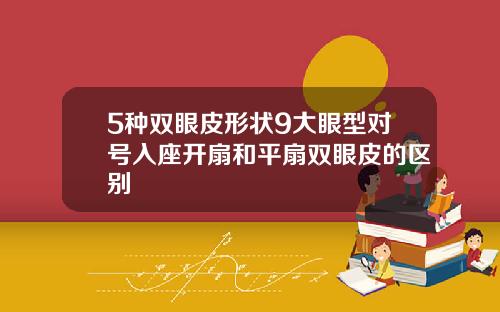 5种双眼皮形状9大眼型对号入座开扇和平扇双眼皮的区别