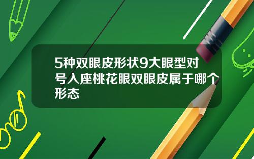 5种双眼皮形状9大眼型对号入座桃花眼双眼皮属于哪个形态