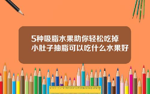5种吸脂水果助你轻松吃掉小肚子抽脂可以吃什么水果好