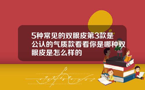 5种常见的双眼皮第3款是公认的气质款看看你是哪种双眼皮是怎么样的