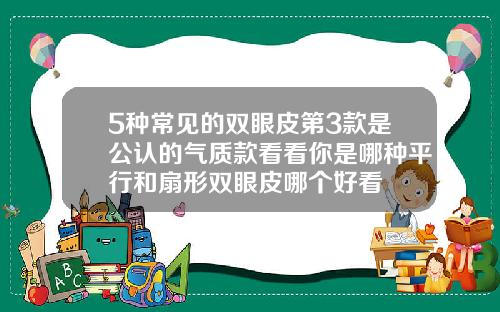 5种常见的双眼皮第3款是公认的气质款看看你是哪种平行和扇形双眼皮哪个好看