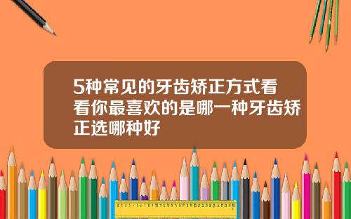 5种常见的牙齿矫正方式看看你最喜欢的是哪一种牙齿矫正选哪种好