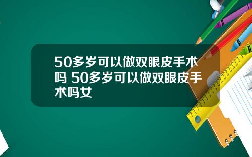 50多岁可以做双眼皮手术吗 50多岁可以做双眼皮手术吗女