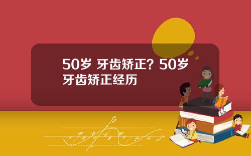 50岁 牙齿矫正？50岁牙齿矫正经历