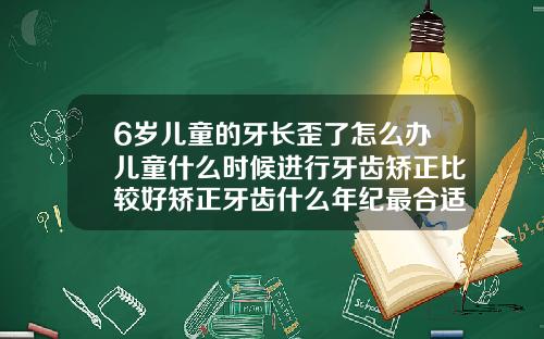 6岁儿童的牙长歪了怎么办儿童什么时候进行牙齿矫正比较好矫正牙齿什么年纪最合适