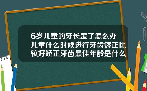 6岁儿童的牙长歪了怎么办儿童什么时候进行牙齿矫正比较好矫正牙齿最佳年龄是什么时候