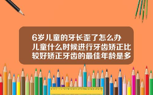 6岁儿童的牙长歪了怎么办儿童什么时候进行牙齿矫正比较好矫正牙齿的最佳年龄是多少岁左右