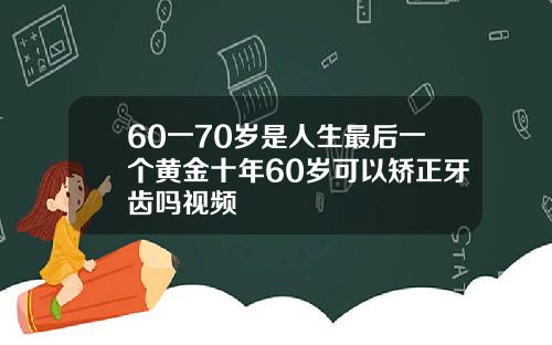 60一70岁是人生最后一个黄金十年60岁可以矫正牙齿吗视频