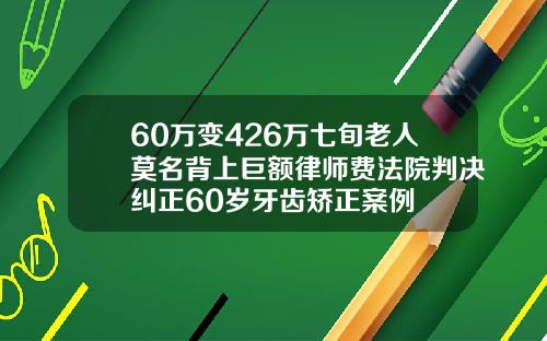 60万变426万七旬老人莫名背上巨额律师费法院判决纠正60岁牙齿矫正案例