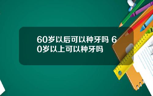 60岁以后可以种牙吗 60岁以上可以种牙吗