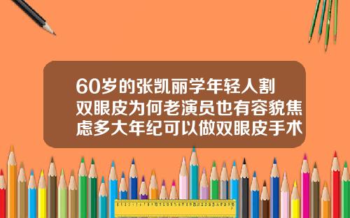 60岁的张凯丽学年轻人割双眼皮为何老演员也有容貌焦虑多大年纪可以做双眼皮手术